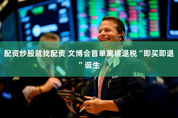 配资炒股就找配资 文博会首单离境退税“即买即退”诞生