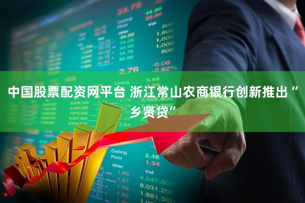 中国股票配资网平台 浙江常山农商银行创新推出“乡贤贷”