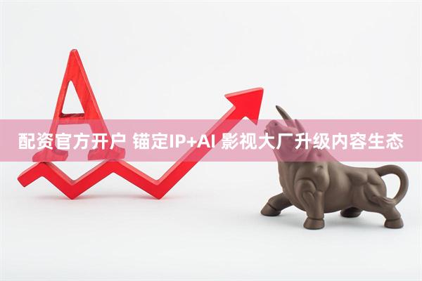 配资官方开户 锚定IP+AI 影视大厂升级内容生态