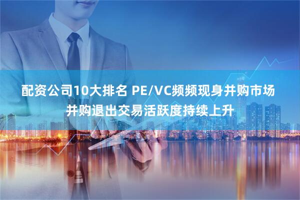 配资公司10大排名 PE/VC频频现身并购市场 并购退出交易活跃度持续上升