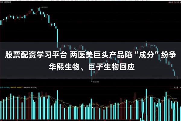 股票配资学习平台 两医美巨头产品陷“成分”纷争 华熙生物、巨子生物回应