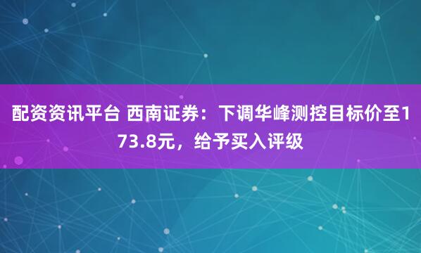 配资资讯平台 西南证券：下调华峰测控目标价至173.8元，给予买入评级