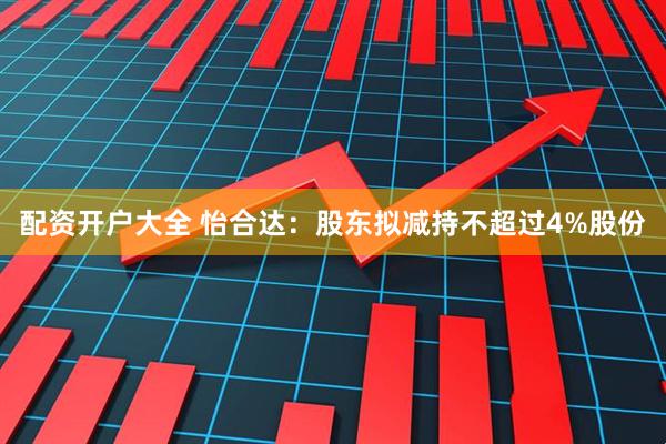 配资开户大全 怡合达：股东拟减持不超过4%股份