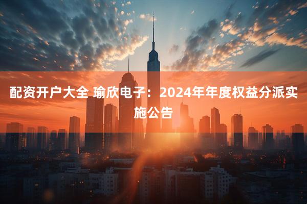 配资开户大全 瑜欣电子：2024年年度权益分派实施公告