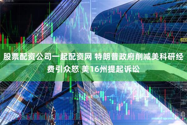 股票配资公司一起配资网 特朗普政府削减美科研经费引众怒 美16州提起诉讼