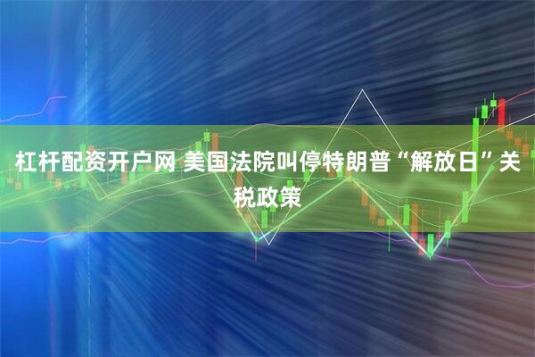 杠杆配资开户网 美国法院叫停特朗普“解放日”关税政策