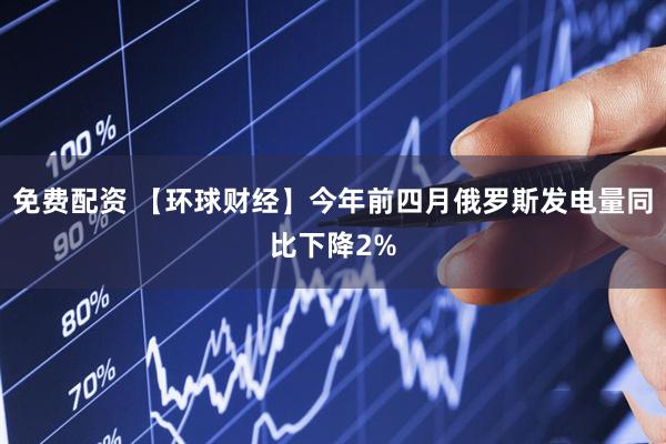 免费配资 【环球财经】今年前四月俄罗斯发电量同比下降2%