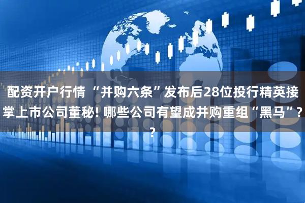 配资开户行情 “并购六条”发布后28位投行精英接掌上市公司董秘! 哪些公司有望成并购重组“黑马”?