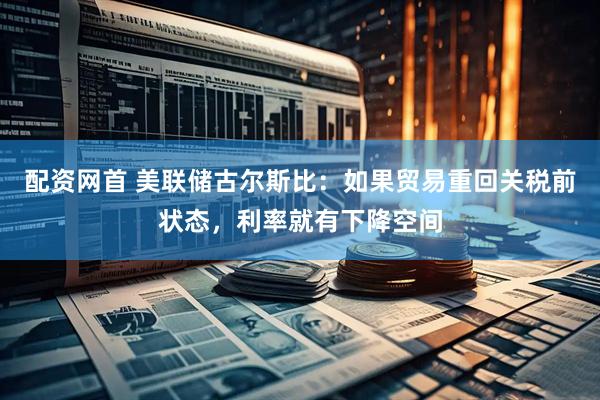 配资网首 美联储古尔斯比：如果贸易重回关税前状态，利率就有下降空间