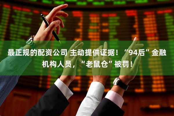 最正规的配资公司 主动提供证据！“94后”金融机构人员，“老鼠仓”被罚！