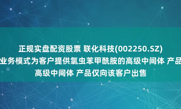 正规实盘配资股票 联化科技(002250.SZ)：目前以CDMO业务模式为客户提供氯虫苯甲酰胺的高级中间体 产品仅向该客户出售