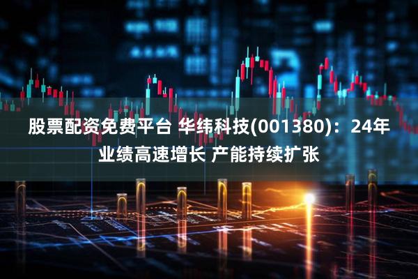 股票配资免费平台 华纬科技(001380)：24年业绩高速增长 产能持续扩张