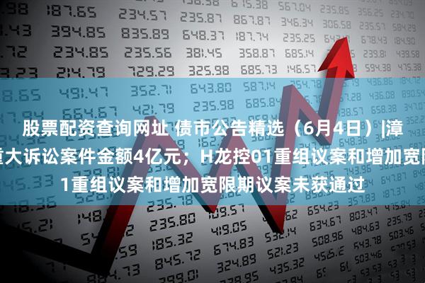 股票配资查询网址 债市公告精选（6月4日）|漳州经发集团涉及重大诉讼案件金额4亿元；H龙控01重组议案和增加宽限期议案未获通过