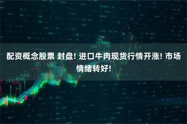 配资概念股票 封盘! 进口牛肉现货行情开涨! 市场情绪转好!