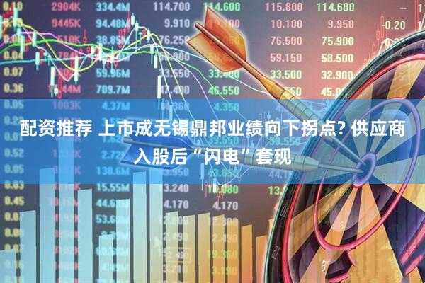 配资推荐 上市成无锡鼎邦业绩向下拐点? 供应商入股后“闪电”套现