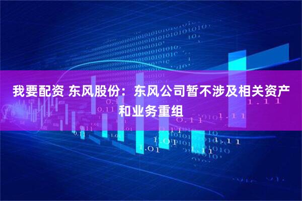 我要配资 东风股份：东风公司暂不涉及相关资产和业务重组