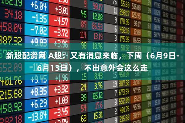 新股配资网 A股：又有消息来临，下周（6月9日-6月13日），不出意外会这么走