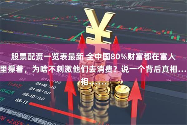 股票配资一览表最新 全中国80%财富都在富人手里攥着，为啥不刺激他们去消费？说一个背后真相……
