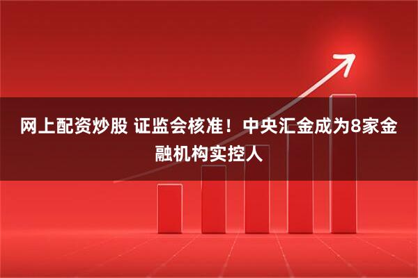网上配资炒股 证监会核准！中央汇金成为8家金融机构实控人