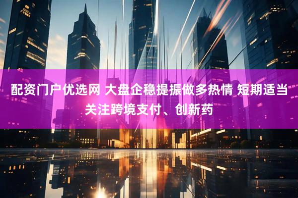 配资门户优选网 大盘企稳提振做多热情 短期适当关注跨境支付、创新药