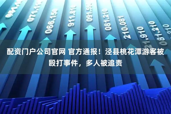 配资门户公司官网 官方通报！泾县桃花潭游客被殴打事件，多人被追责