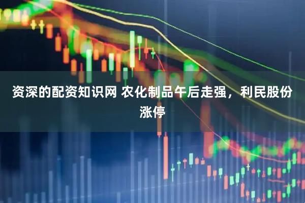 资深的配资知识网 农化制品午后走强，利民股份涨停
