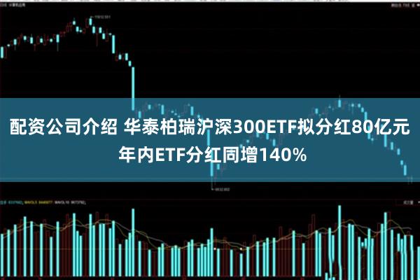 配资公司介绍 华泰柏瑞沪深300ETF拟分红80亿元 年内ETF分红同增140%