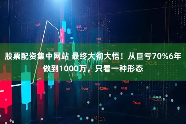 股票配资集中网站 最终大彻大悟！从巨亏70%6年做到1000万，只看一种形态