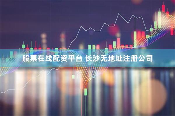 股票在线配资平台 长沙无地址注册公司