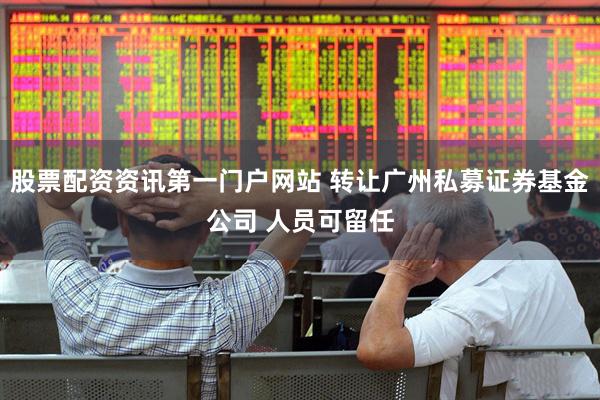 股票配资资讯第一门户网站 转让广州私募证券基金公司 人员可留任