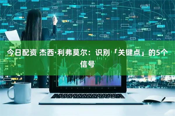 今日配资 杰西·利弗莫尔：识别「关键点」的5个信号