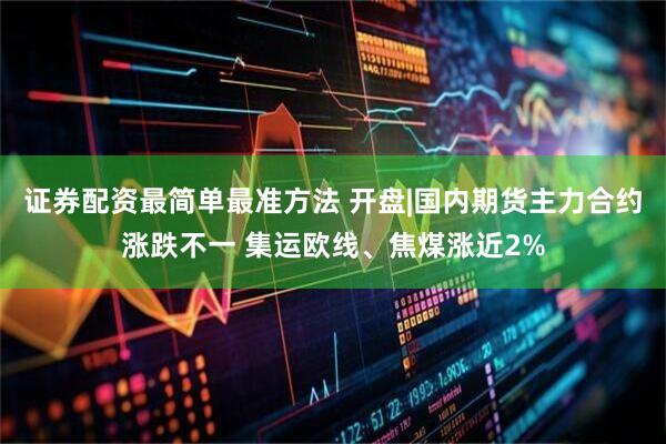 证券配资最简单最准方法 开盘|国内期货主力合约涨跌不一 集运欧线、焦煤涨近2%