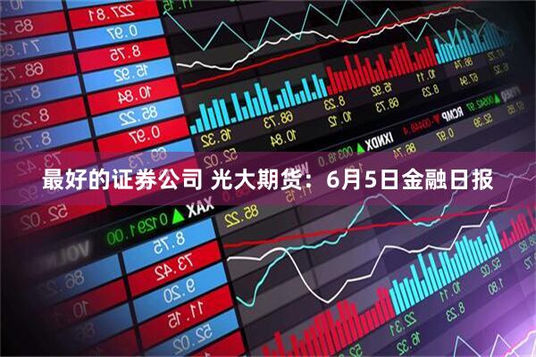 最好的证券公司 光大期货：6月5日金融日报