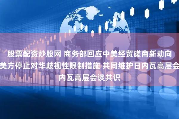 股票配资炒股网 商务部回应中美经贸磋商新动向：敦促美方停止对华歧视性限制措施 共同维护日内瓦高层会谈共识