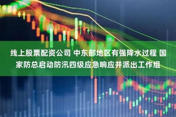 线上股票配资公司 中东部地区有强降水过程 国家防总启动防汛四级应急响应并派出工作组