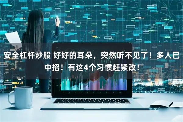 安全杠杆炒股 好好的耳朵，突然听不见了！多人已中招！有这4个习惯赶紧改！