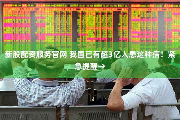 新股配资服务官网 我国已有超3亿人患这种病！紧急提醒→