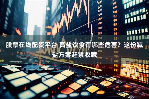 股票在线配资平台 高盐饮食有哪些危害？这份减盐方案赶紧收藏