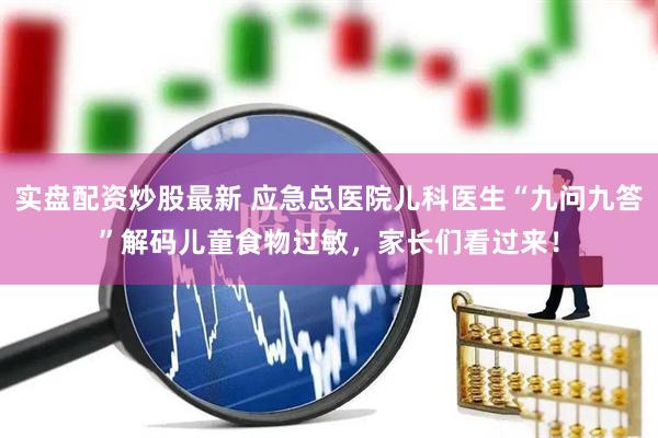 实盘配资炒股最新 应急总医院儿科医生“九问九答”解码儿童食物过敏，家长们看过来！
