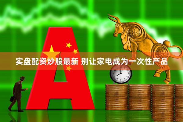 实盘配资炒股最新 别让家电成为一次性产品