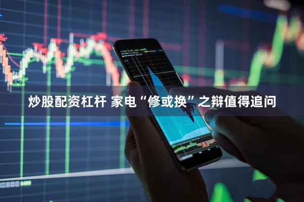 炒股配资杠杆 家电“修或换”之辩值得追问