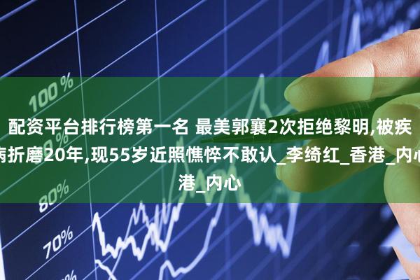 配资平台排行榜第一名 最美郭襄2次拒绝黎明,被疾病折磨20年,现55岁近照憔悴不敢认_李绮红_香港_内心