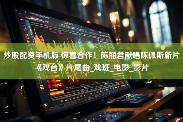 炒股配资手机版 惊喜合作！陈丽君献唱陈佩斯新片《戏台》片尾曲_戏班_电影_影片