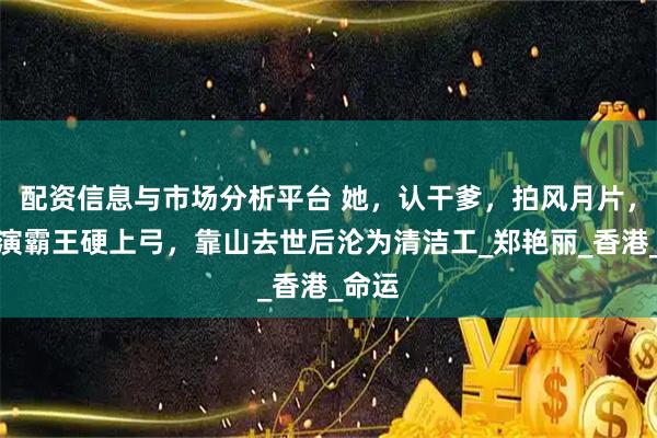 配资信息与市场分析平台 她，认干爹，拍风月片，被导演霸王硬上弓，靠山去世后沦为清洁工_郑艳丽_香港_命运