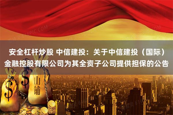 安全杠杆炒股 中信建投：关于中信建投（国际）金融控股有限公司为其全资子公司提供担保的公告