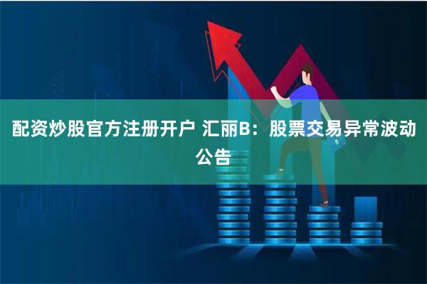 配资炒股官方注册开户 汇丽B：股票交易异常波动公告
