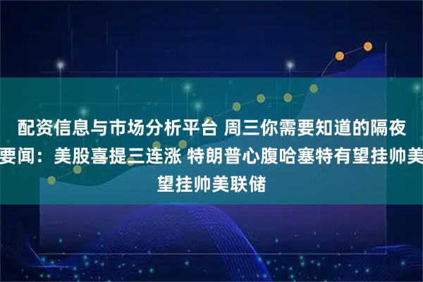 配资信息与市场分析平台 周三你需要知道的隔夜全球要闻：美股喜提三连涨 特朗普心腹哈塞特有望挂帅美联储
