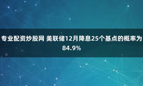 专业配资炒股网 美联储12月降息25个基点的概率为84.9%