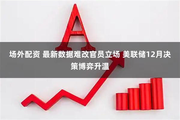 场外配资 最新数据难改官员立场 美联储12月决策博弈升温